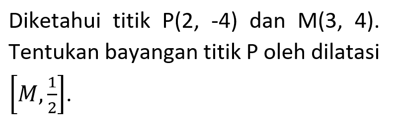 Diketahui titik P(2,-4) dan M(3,4). Tentukan bayangan titik P oleh dilatasi [M, 1/2].