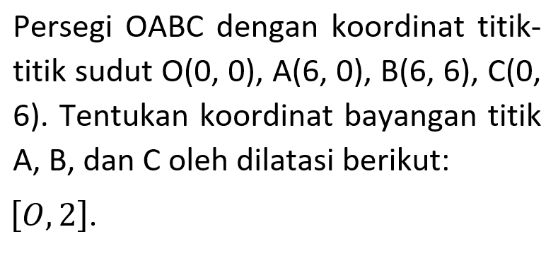 Persegi OABC dengan koordinat titiktitik sudut O(0,0), A(6,0), B(6,6), C(0,6). Tentukan koordinat bayangan titik A, B, dan C oleh dilatasi berikut: [0,2].