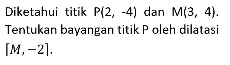 Diketahui titik P(2,-4) dan M(3,4). Tentukan bayangan titik P oleh dilatasi [M,-2].