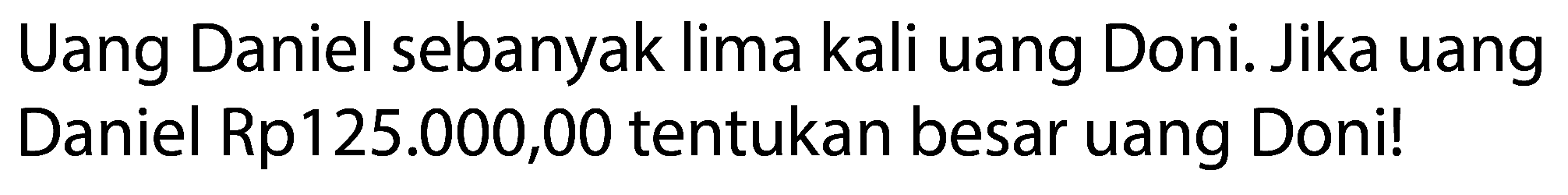 Uang Daniel sebanyak lima kali uang Doni. Jika uang Daniel Rp125.000,00 tentukan besar uang Doni!