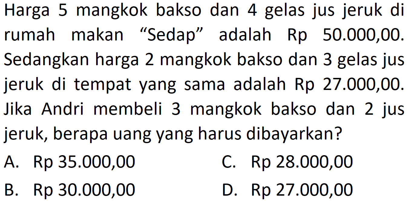 Harga 5 mangkok bakso dan gelas jus jeruk di 4 rumah makan "Sedap" adalah Rp 50.000,00. Sedangkan harga 2 mangkok bakso dan 3 gelas jus jeruk di tempat yang sama adalah Rp 27.000,00. Jika Andri membeli 3 mangkok bakso dan 2 jus jeruk, berapa uang yang harus dibayarkan?
