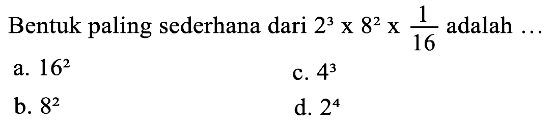 Bentuk paling sederhana dari  2^(3) x 8^(2) x (1)/(16)  adalah  ... 
a.  16^(2) 
c.  4^(3) 
b.  8^(2) 
d.  2^(4) 