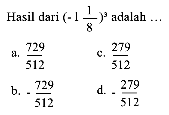 Hasil dari  (-1 (1)/(8))^(3)  adalah  ... 
a.  (729)/(512) 
c.  (279)/(512) 
b.  -(729)/(512) 
d.  -(279)/(512) 