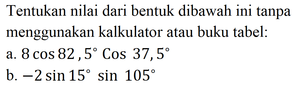 Tentukan nilai dari bentuk dibawah ini tanpa menggunakan kalkulator atau buku tabel: 
a. 8 (cos 82,5) (Cos 37,5) 
b. -2 (sin 15) (sin 105) 