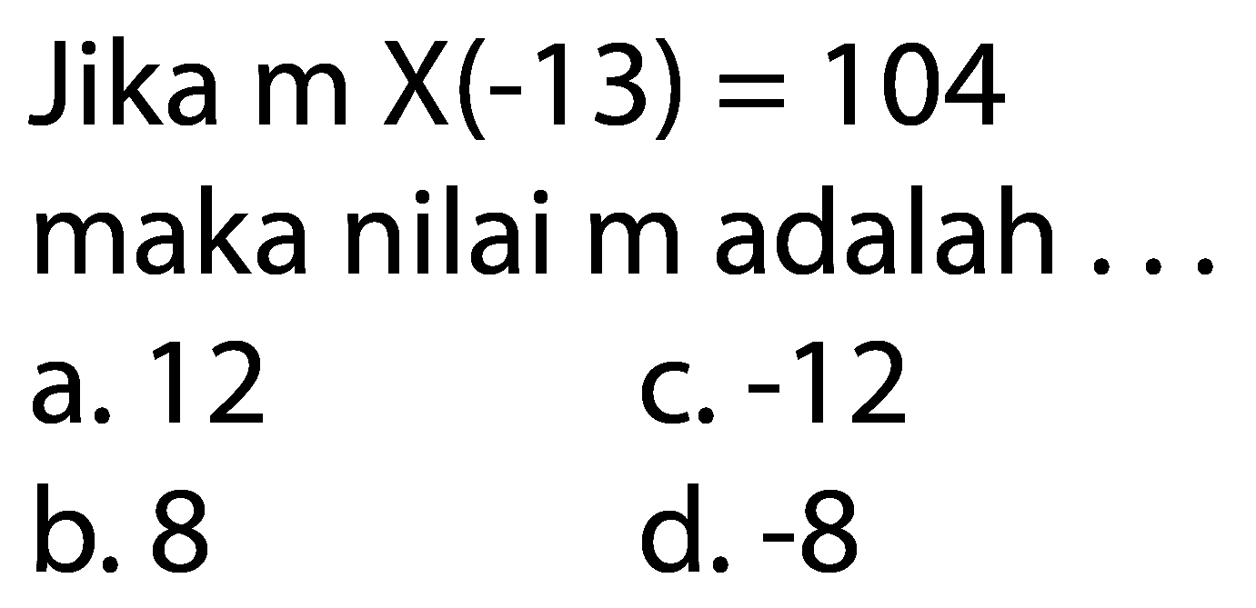 Jika  m X(-13)=104 
maka nilai m adalah ...
a. 12
c.  -12 
b. 8
d.  -8 