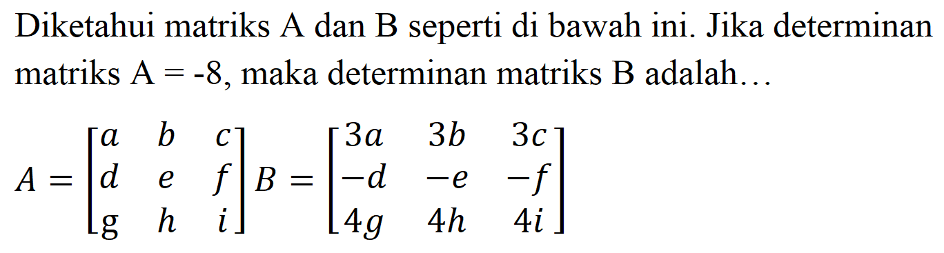 Diketahui matriks A dan B seperti di bawah ini. Jika determinan matriks  A=-8 , maka determinan matriks  B  adalah... A=[la b c d e f g h i] B=[3a 3b 3c -d -e -f  4g 4h 4i] 