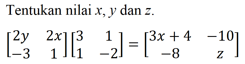 Tentukan nilai x,y, dan z. [2y 2x -3 1][3 1 1 -2]=[3x+4 -10 -8 z]