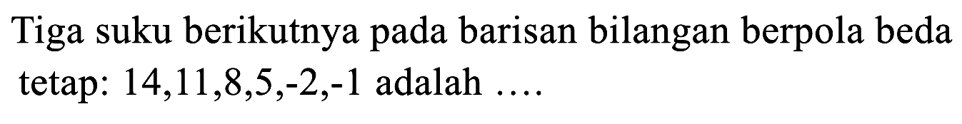 Tiga suku berikutnya pada barisan bilangan berpola beda tetap: 14,11,8,5,-2,-1 adalah...