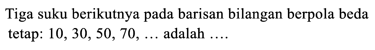 Tiga suku berikutnya barisan bilangan berpola beda pada tetap: 10, 30, 50, 70, .... adalah