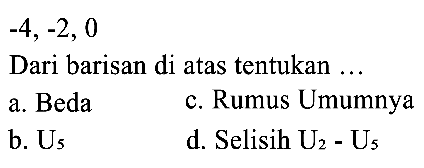 -4, -2, 0
Dari barisan di atas tentukan ...
a. Beda
b. U5
c. Rumus Umumnya 
d. Selisih U2-U5