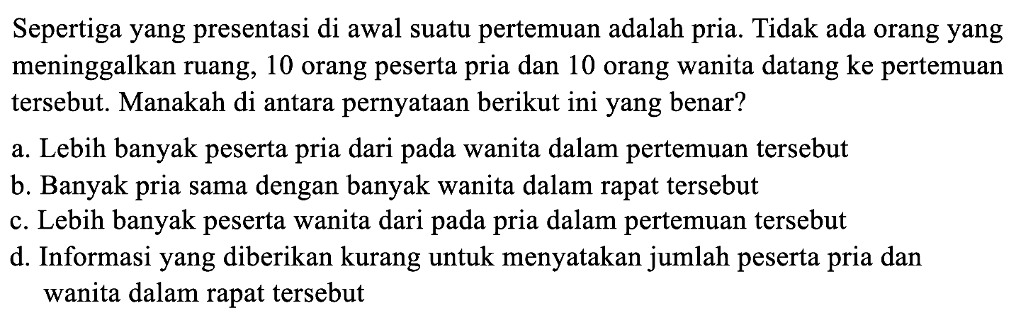 Sepertiga yang presentasi di awal suatu pertemuan adalah pria. Tidak ada orang yang meninggalkan ruang, 10 orang peserta pria dan 10 orang wanita datang ke pertemuan tersebut. Manakah di antara pernyataan berikut ini yang benar? 
