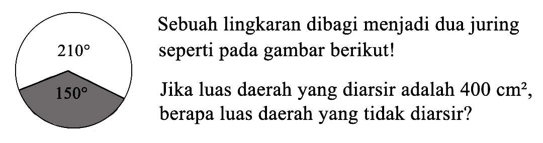 Sebuah lingkaran dibagi menjadi dua juring seperti pada gambar berikut!
 210
150
Jika luas daerah yang diarsir adalah 400 cm^2, berapa luas daerah yang tidak diarsir?