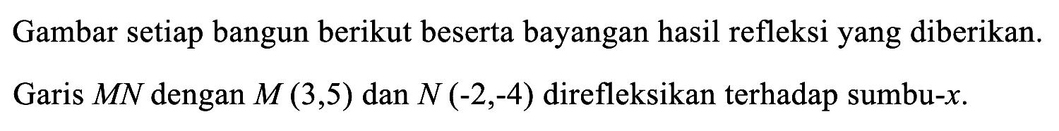 Gambar setiap bangun berikut beserta bayangan hasil refleksi yang diberikan.Garis MN dengan M(3,5) dan N(-2,-4) direfleksikan terhadap sumbu-x.