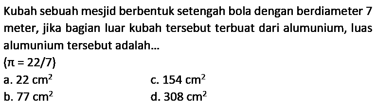 Kubah sebuah mesjid berbentuk setengah bola dengan berdiameter 7 meter, jika bagian luar kubah tersebut terbuat dari alumunium, luas alumunium tersebut adalah... (pi = 22/7)