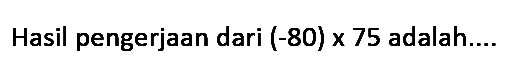 Hasil pengerjaan dari  (-80) x 75  adalah....