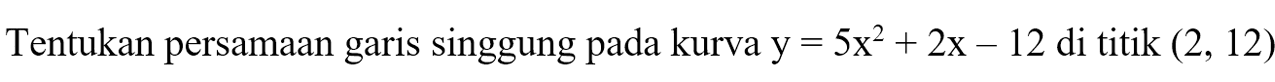 Tentukan persamaan garis singgung pada kurva y = 5x^2 + 2x - 12 di titik (2, 12)