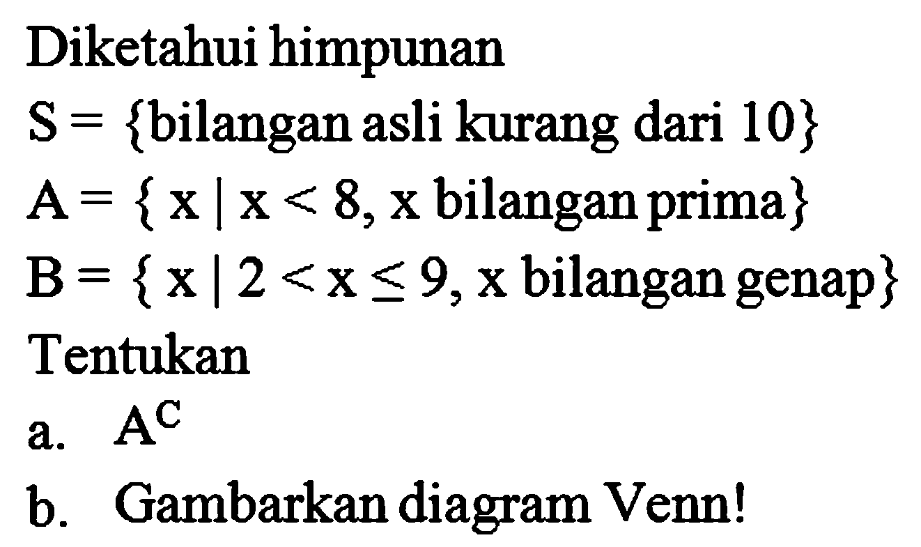 Diketahui himpunan
 S={  bilangan asli kurang dari 10 } 
 A={x | x<8, x  bilangan prima  } 
 B={x | 2<x <= 9, x  bilangan genap  } 
Tentukan
a.  A^(C) 
b. Gambarkan diagram Venn!