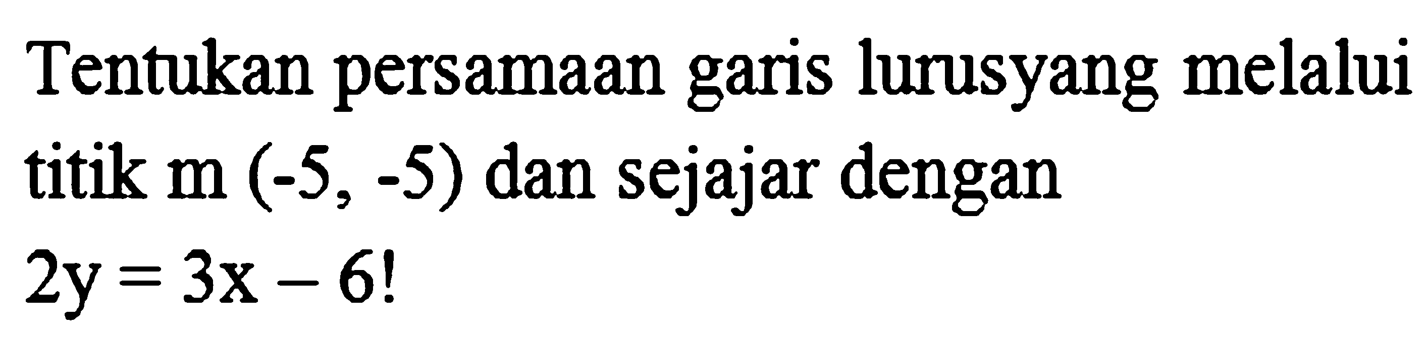 Tentukan persamaan garis lurusyang melalui titik  m(-5,-5)  dan sejajar dengan  2 y=3 x-6 !