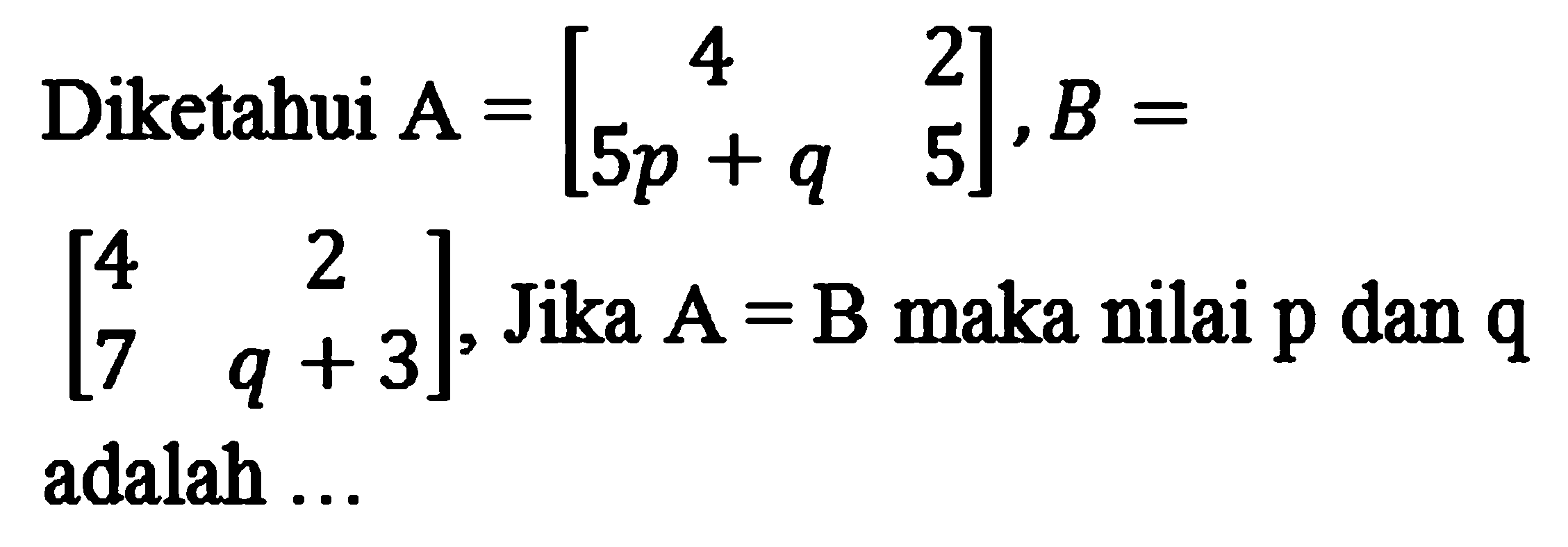 Diketahui A=[4 2 5p+q 5], B= [4 2 7 q+3], Jika A=B maka nilai p dan q adalah ... 