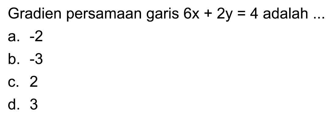 Gradien persamaan garis  6 x+2 y=4  adalah  ... 
a.  -2 
b.  -3 
c. 2
d. 3