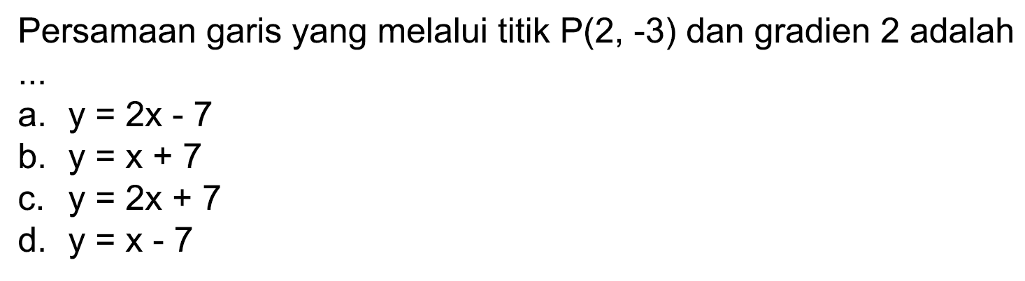 Persamaan garis yang melalui titik  P(2,-3)  dan gradien 2 adalah
a.  y=2 x-7 
b.  y=x+7 
c.  y=2 x+7 
d.  y=x-7 