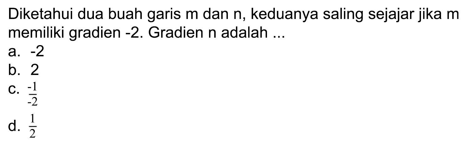 Diketahui dua buah garis  m  dan  n , keduanya saling sejajar jika  m  memiliki gradien -2. Gradien n adalah ...
a.  -2 
b. 2
C.  (-1)/(-2) 
d.  1/2 