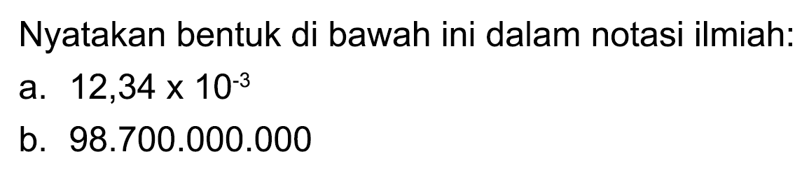 Nyatakan bentuk di bawah ini dalam notasi ilmiah:
a.  12,34 x 10^(-3) 
b.  98.700 .000 .000 