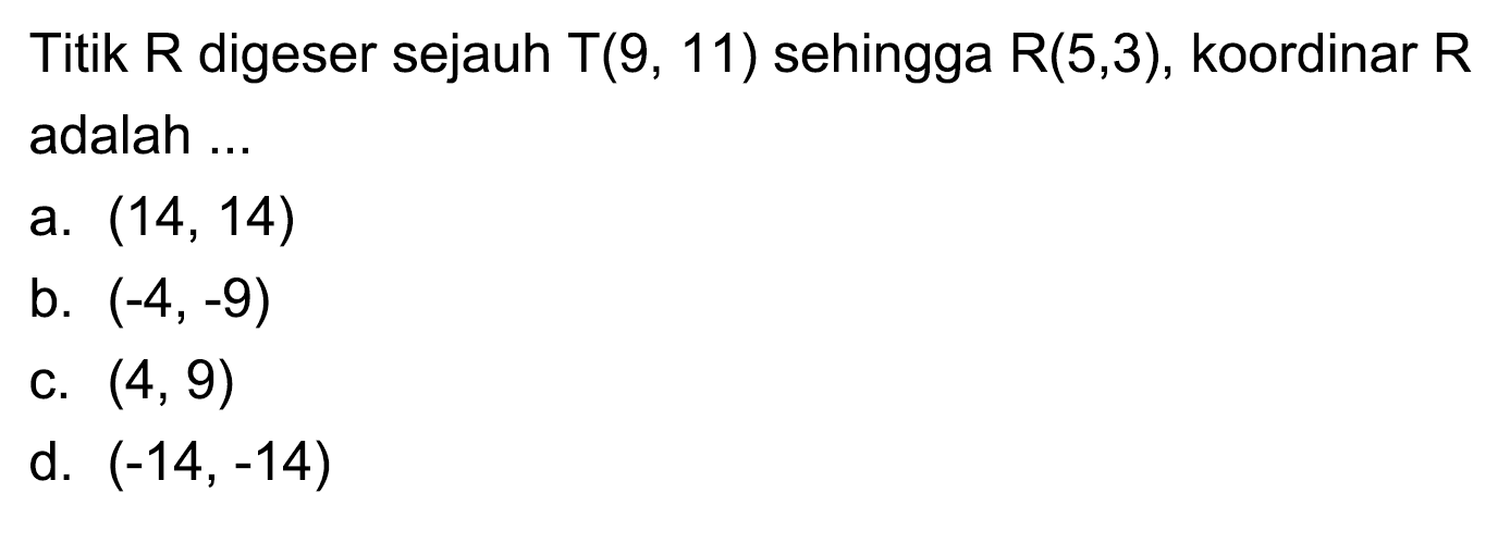 Titik  R  digeser sejauh  T(9,11)  sehingga  R(5,3) , koordinar  R  adalah ...
a.  (14,14) 
b.  (-4,-9) 
c.  (4,9) 
d.  (-14,-14) 