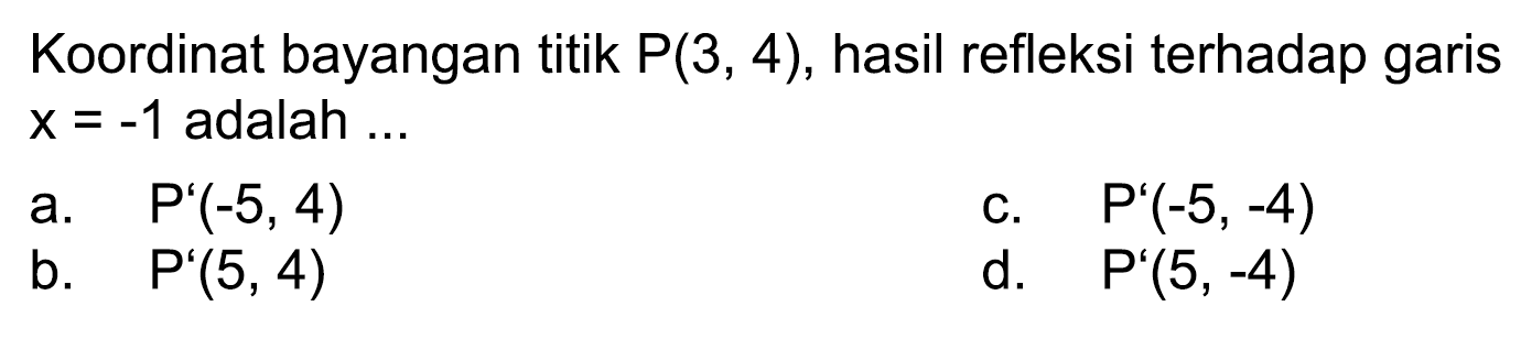 Koordinat bayangan titik  P(3,4) , hasil refleksi terhadap garis  x=-1  adalah ...
a.  P'(-5,4) 
c.  P'(-5,-4) 
b.   P'(5,4) 
d.   P'(5,-4) 