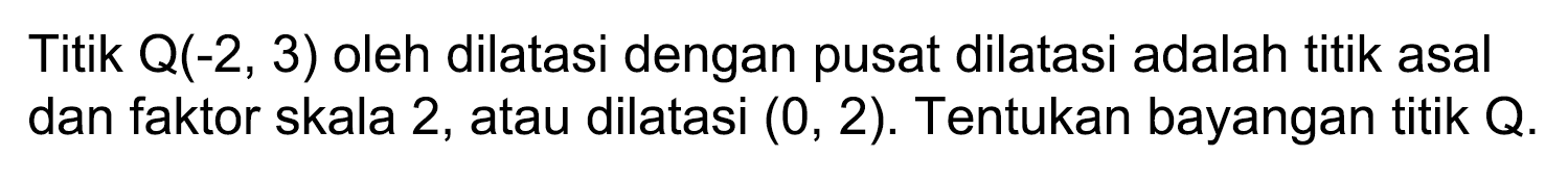 Titik  Q(-2,3)  oleh dilatasi dengan pusat dilatasi adalah titik asal dan faktor skala 2 , atau dilatasi  (0,2) . Tentukan bayangan titik  Q .