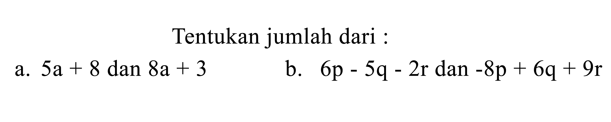Tentukan jumlah dari :
a.  5 a+8  dan  8 a+3 
b.  6 p-5 q-2 r  dan  -8 p+6 q+9 r 