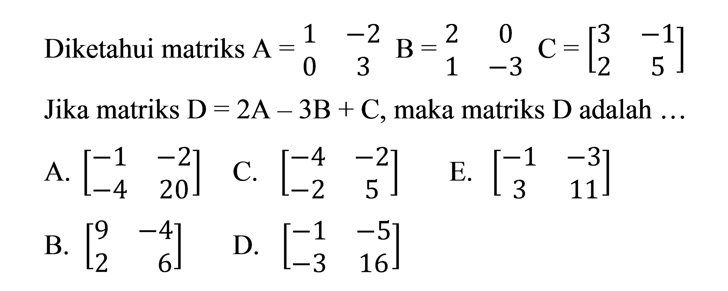 Diketahui matriks A = [1 -2 0 3] B = [2 0 1 -3] C = [3 -1 2 5] 
Jika matriks D = 2A - 3B + C, maka matriks D adalah 