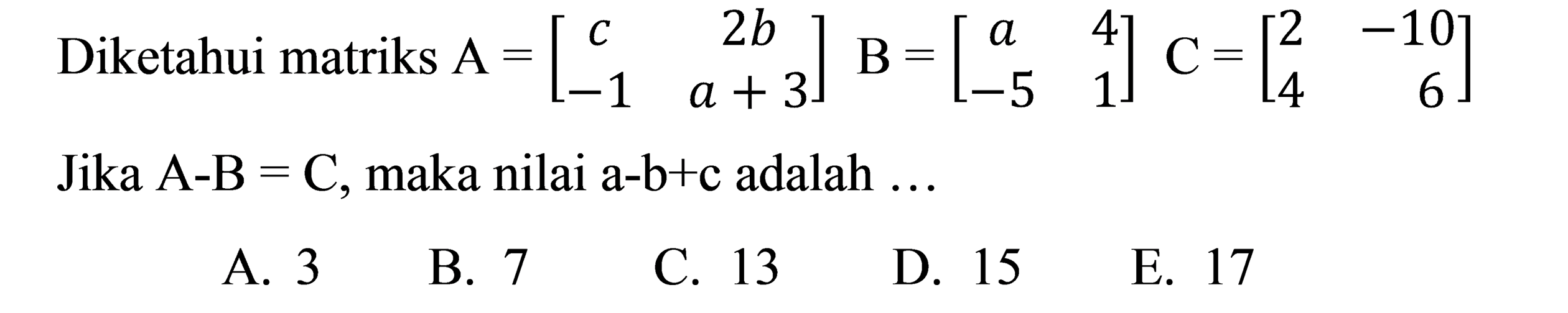 Diketahui matriks A = [c 2b -1 a+3] B = [a 4 -5 1] C = [2 -10 4 6] Jika A-B = C, maka nilai a-b+c adalah