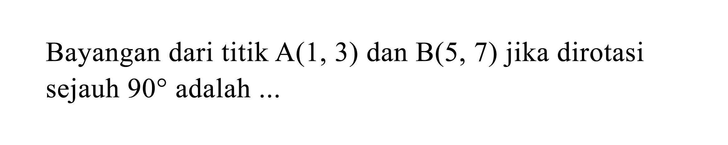 Bayangan dari titik  A(1,3)  dan  B(5,7)  jika dirotasi sejauh  90  adalah ...