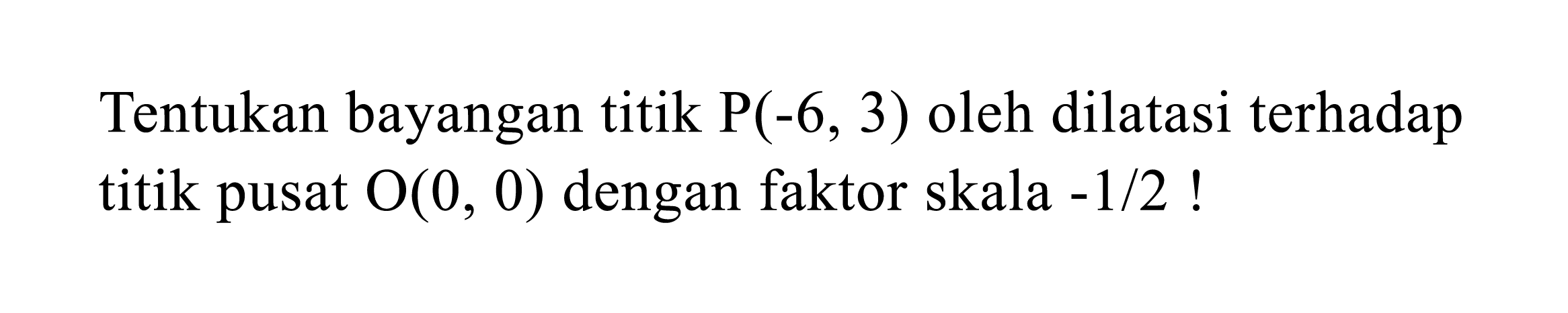 Tentukan bayangan titik  P(-6,3)  oleh dilatasi terhadap titik pusat  O(0,0)  dengan faktor skala  -1 / 2  !