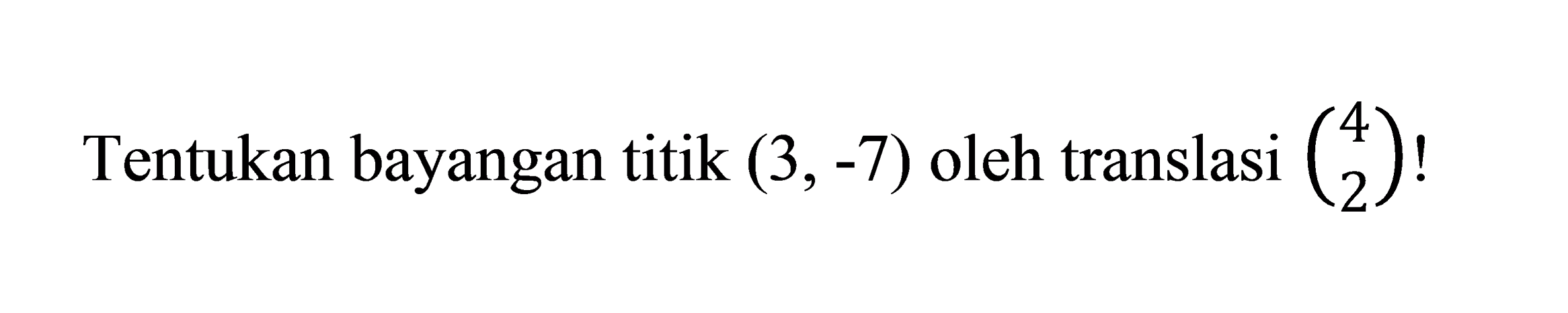 Tentukan bayangan titik  (3,-7)  oleh translasi  (4  2)  !