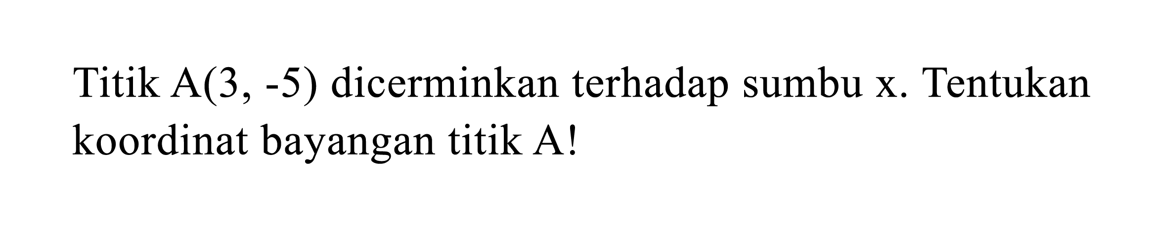 Titik  A(3,-5)  dicerminkan terhadap sumbu x. Tentukan koordinat bayangan titik A!