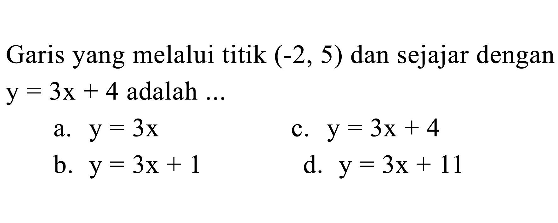 Garis yang melalui titik  (-2,5)  dan sejajar dengan  y=3 x+4  adalah  ... 
a.  y=3 x 
c.  y=3 x+4 
b.  y=3 x+1 
d.  y=3 x+11 