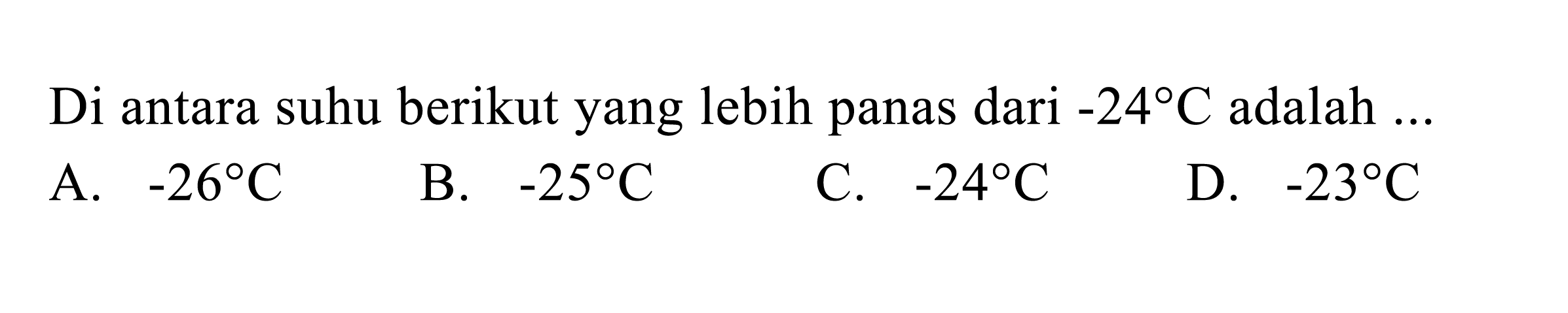 Di antara suhu berikut yang lebih panas dari -24 C adalah ... A. -26 C B. -25 C C. -24 C D. -23 C