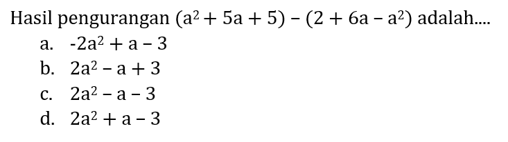 Hasil pengurangan  (a^2+5 a+5)-(2+6 a-a^2)  adalah....
a.  -2 a^2+a-3 
b.  2 a^2-a+3 
c.  2 a^2-a-3 
d.  2 a^2+a-3 