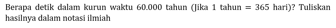 Berapa detik dalam kurun waktu  60.000  tahun (Jika 1 tahun  =365  hari)? Tuliskan hasilnya dalam notasi ilmiah