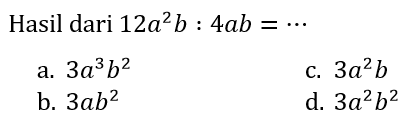 Hasil dari  12 a^2 b: 4 a b=.. 
a.  3 a^3 b^2 
C.  3 a^2 b 
b.  3 a b^2 
d.  3 a^2 b^2 