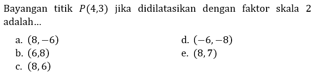 Bayangan titik  P(4,3)  jika didilatasikan dengan faktor skala 2 adalah...
a.  (8,-6) 
d.  (-6,-8) 
b.  (6,8) 
e.  (8,7) 
c.  (8,6) 