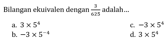 Bilangan ekuivalen dengan  (3)/(625)  adalah...
a.  3 x 5^(4) 
c.  -3 x 5^(4) 
b.  -3 x 5^(-4) 
d.  3 x 5^(4) 