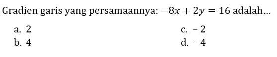 Gradien garis yang persamaannya:  -8 x+2 y=16  adalah...
a. 2
c.  -2 
b. 4
d.  -4 