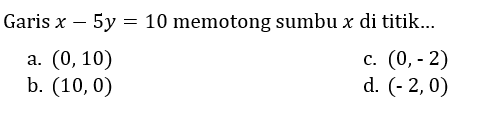 Garis  x-5 y=10  memotong sumbu  x  di titik...
a.  (0,10) 
c.  (0,-2) 
b.  (10,0) 
d.  (-2,0) 