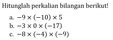 Hitunglah perkalian bilangan berikut!
a.  -9 x(-10) x 5 
b.  -3 x 0 x(-17) 
c.  -8 x(-4) x(-9) 