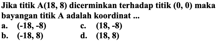 Jika titik A(18, 8) dicerminkan terhadap titik  (0,0)  maka bayangan titik  A  adalah koordinat ...
a.  (-18,-8) 
c.  (18,-8) 
b.  (-18,8) 
d.  (18,8) 