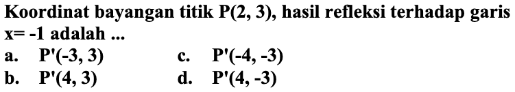 Koordinat bayangan titik  P(2,3) , hasil refleksi terhadap garis  x=-1  adalah  . . 
a.   P'(-3,3) 
c.   P'(-4,-3) 
b.   P'(4,3) 
d.  P'(4,-3) 