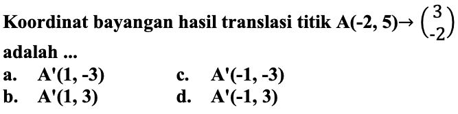 Koordinat bayangan hasil translasi titik  {A)(-2,5) ->(3  -2)  adalah ...
a.   A'(1,-3) 
c.  {A)'(-1,-3) 
b.   {A)'({1), {3)) 
d.  {A)'(-1,3) 